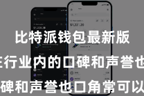 比特派钱包最新版 其在行业内的口碑和声誉也口角常可以的