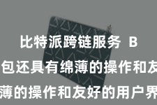 比特派跨链服务  Bitpie钱包还具有绵薄的操作和友好的用户界面